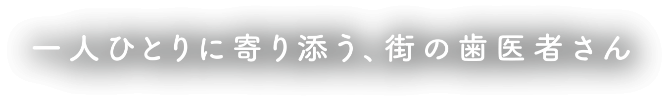 ひとりひとりに寄り添う、街の歯医者さん